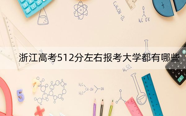 浙江高考512分左右报考大学都有哪些? 2024年录取最低分512的大学