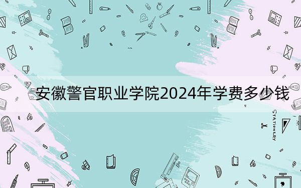 安徽警官职业学院2024年学费多少钱？每年3500元到3900元（各专业收费标准）