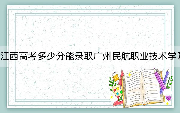 江西高考多少分能录取广州民航职业技术学院？附2022-2024年最低录取分数线