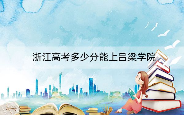 浙江高考多少分能上吕梁学院？附带近三年最低录取分数线