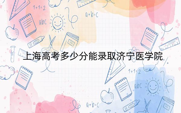 上海高考多少分能录取济宁医学院？附2022-2024年最低录取分数线