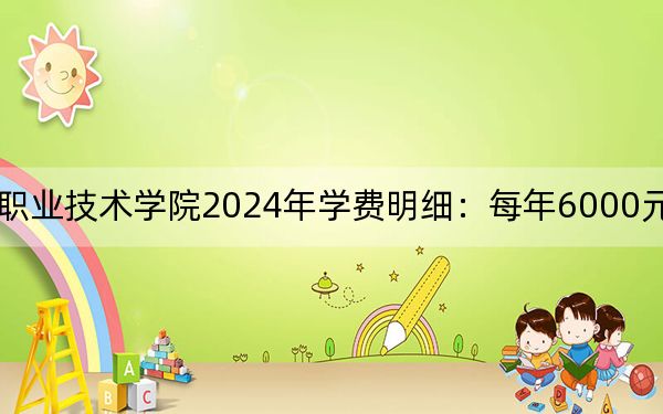 福建水利电力职业技术学院2024年学费明细：每年6000元（供广西考生参考）