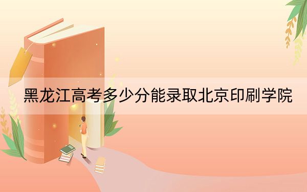 黑龙江高考多少分能录取北京印刷学院?2024年历史类投档线553分 物理类录取分524分
