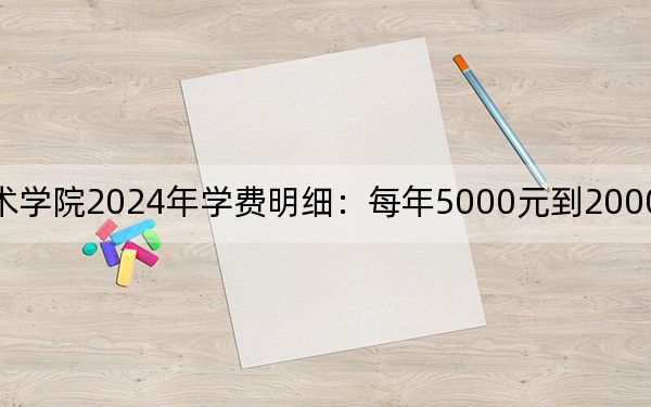 张家口职业技术学院2024年学费明细：每年5000元到20000元（供河北考生参考）