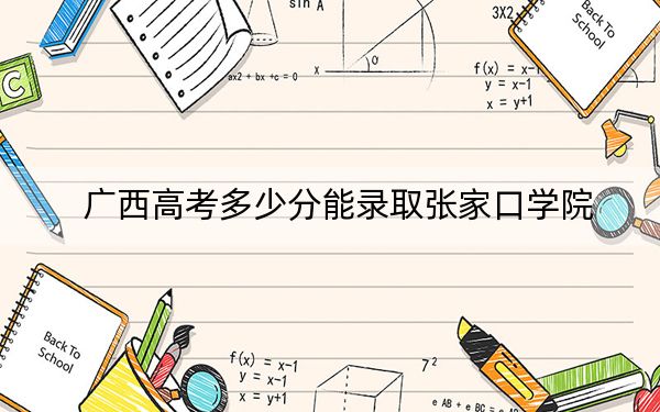 广西高考多少分能录取张家口学院?2024年历史类最低453分 物理类投档线423分