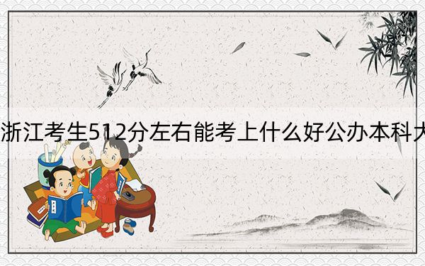 浙江考生512分左右能考上什么好公办本科大学？（附带近三年512分大学录取名单）