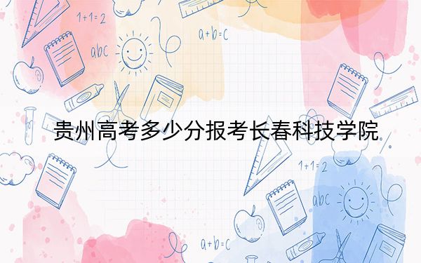 贵州高考多少分报考长春科技学院?附2022-2024年最低录取分数线