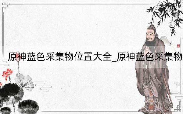原神蓝色采集物位置大全_原神蓝色采集物