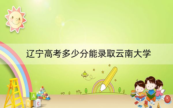 辽宁高考多少分能录取云南大学？附近三年最低院校投档线