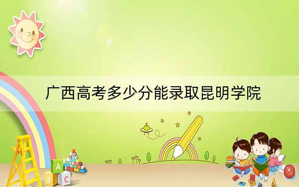 广西高考多少分能录取昆明学院？附2022-2024年最低录取分数线