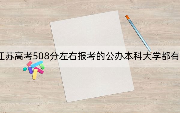 江苏高考508分左右报考的公办本科大学都有哪些? 2024年高考有70所最低分在508左右的大学