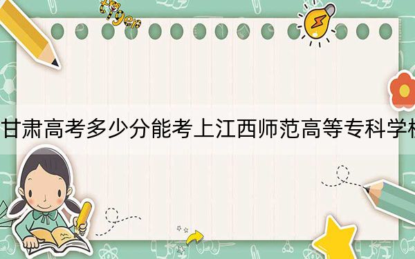 甘肃高考多少分能考上江西师范高等专科学校？附2022-2024年最低录取分数线