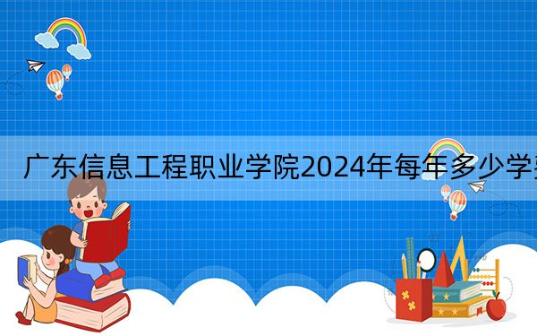 广东信息工程职业学院2024年每年多少学费?每年15300元-19380元(供广西考生参考)
