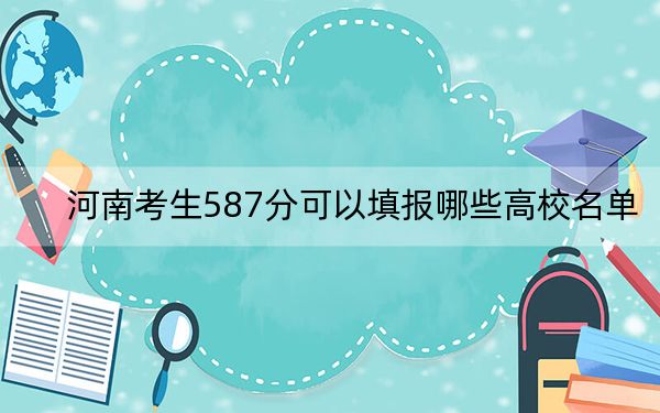 河南考生587分可以填报哪些高校名单?(供2025年考生参考)