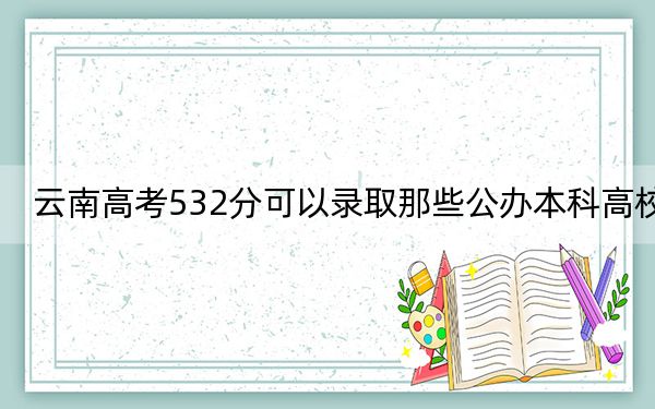 云南高考532分可以录取那些公办本科高校？