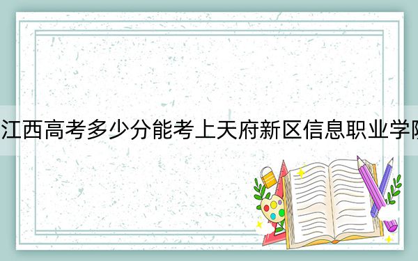 江西高考多少分能考上天府新区信息职业学院？2024年历史类投档线270分 物理类录取分240分