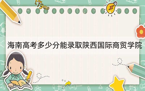 海南高考多少分能录取陕西国际商贸学院?附2022-2024年最低录取分数线