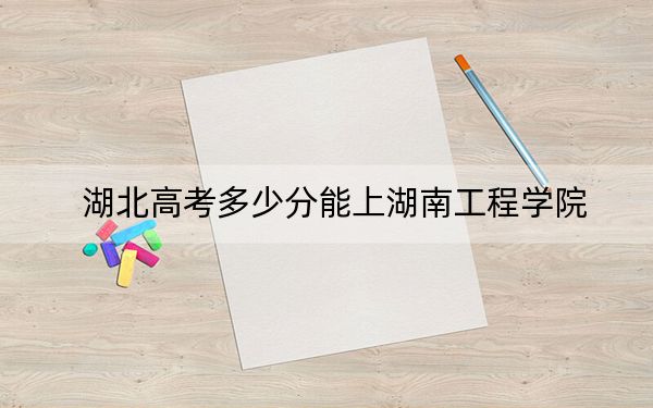 湖北高考多少分能上湖南工程学院？2024年历史类494分 物理类录取分500分