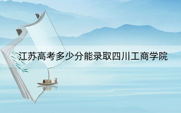 江苏高考多少分能录取四川工商学院?附2022-2024年院校最低投档线