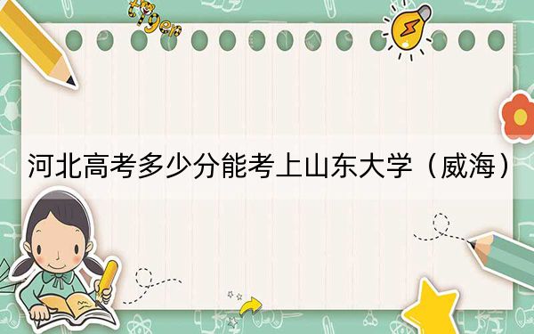 河北高考多少分能考上山东大学（威海）？附2022-2024年最低录取分数线