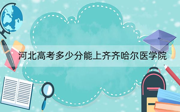 河北高考多少分能上齐齐哈尔医学院？附带近三年最低录取分数线