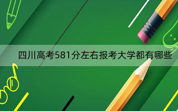 四川高考581分左右报考大学都有哪些？（附带近三年高考大学录取名单）