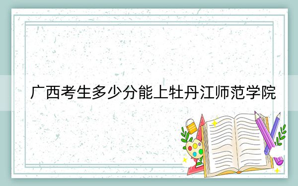 广西考生多少分能上牡丹江师范学院?附2022-2024年最低录取分数线