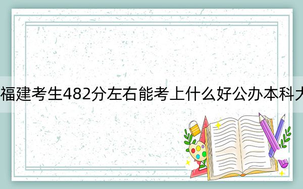 福建考生482分左右能考上什么好公办本科大学？ 2024年一共28所大学录取