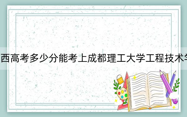广西高考多少分能考上成都理工大学工程技术学院？附2022-2024年最低录取分数线