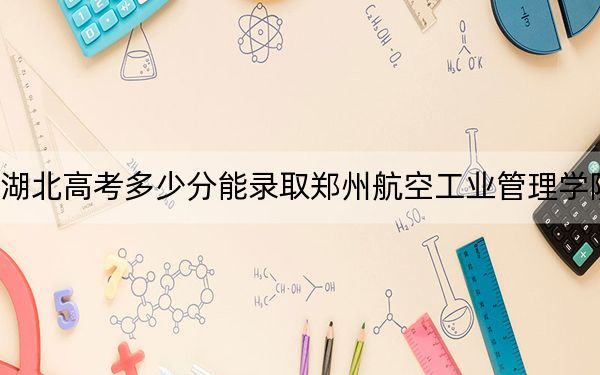 湖北高考多少分能录取郑州航空工业管理学院？2024年历史类录取分506分 物理类最低480分