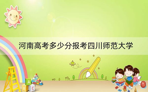 河南高考多少分报考四川师范大学?2024年文科录取分551分 理科投档线545分
