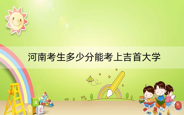 河南考生多少分能考上吉首大学？2024年文科录取分534分 理科546分