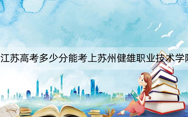江苏高考多少分能考上苏州健雄职业技术学院？2024年历史类395分 物理类录取分422分