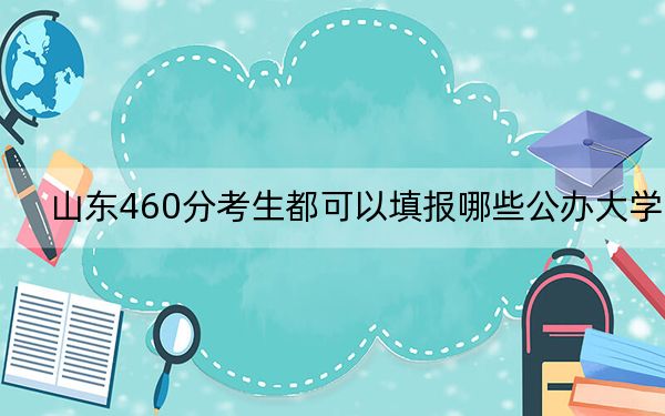 山东460分考生都可以填报哪些公办大学？ 2025年高考可以填报70所大学