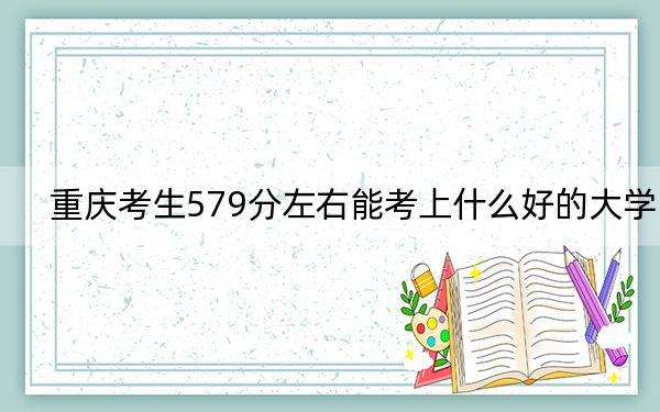 重庆考生579分左右能考上什么好的大学？ 2025年高考可以填报11所大学