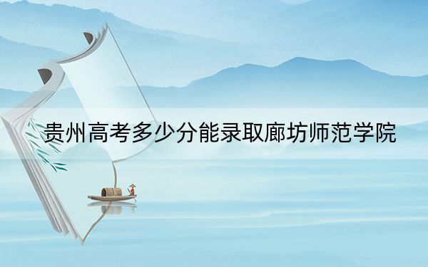 贵州高考多少分能录取廊坊师范学院？附2022-2024年最低录取分数线