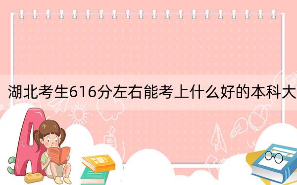湖北考生616分左右能考上什么好的本科大学？（附带2022-2024年616录取大学名单）