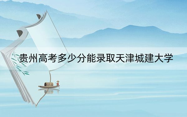 贵州高考多少分能录取天津城建大学?2024年历史类投档线483分 物理类最低434分