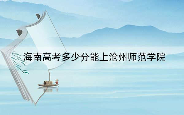 海南高考多少分能上沧州师范学院？附带近三年最低录取分数线