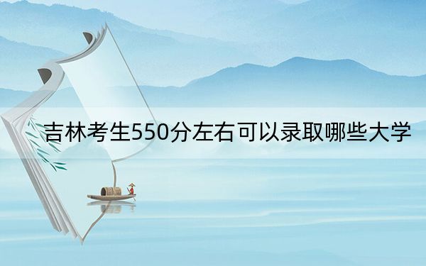 吉林考生550分左右可以录取哪些大学？（附带近三年550分大学录取名单）