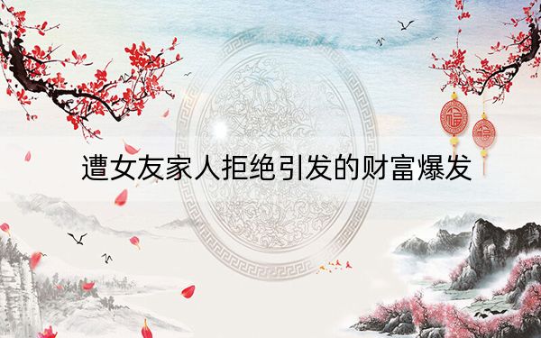 遭女友家人拒绝引发的财富爆发