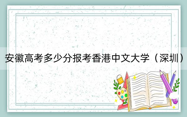 安徽高考多少分报考香港中文大学（深圳）？附2022-2024年最低录取分数线