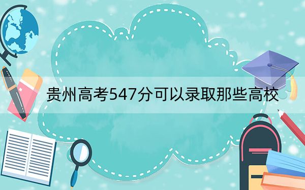 贵州高考547分可以录取那些高校？ 2025年高考可以填报12所大学