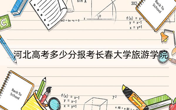 河北高考多少分报考长春大学旅游学院？附2022-2024年最低录取分数线