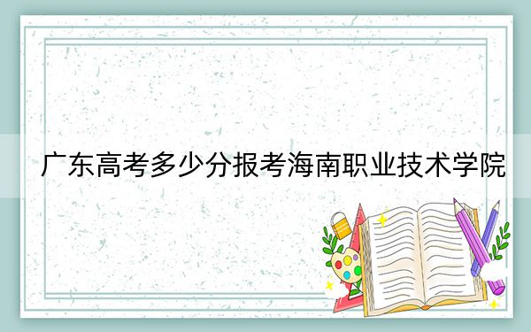 广东高考多少分报考海南职业技术学院?附2022-2024年最低录取分数线