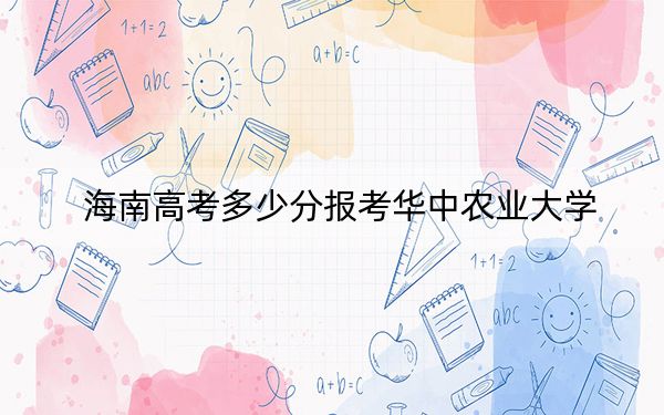 海南高考多少分报考华中农业大学?2024年最低分数线595分