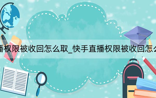 快手直播权限被收回怎么取_快手直播权限被收回怎么申诉教程