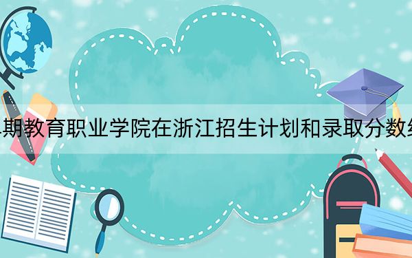 长春早期教育职业学院在浙江招生计划和录取分数线是多少？2025浙江考生参考