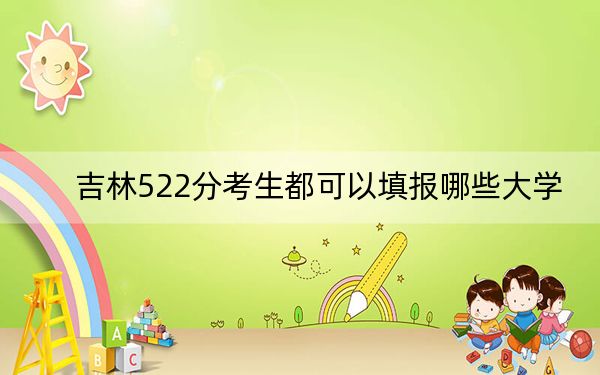 吉林522分考生都可以填报哪些大学?(供2025年考生参考)