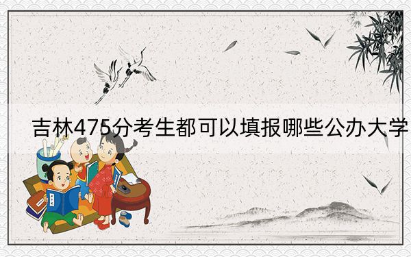 吉林475分考生都可以填报哪些公办大学？（附带2022-2024年475录取名单）